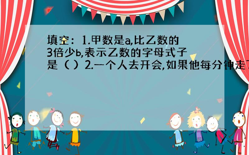 填空：1.甲数是a,比乙数的3倍少b,表示乙数的字母式子是（ ）2.一个人去开会,如果他每分钟走70米,可以准时到达,现