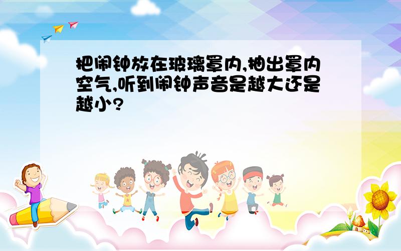 把闹钟放在玻璃罩内,抽出罩内空气,听到闹钟声音是越大还是越小?