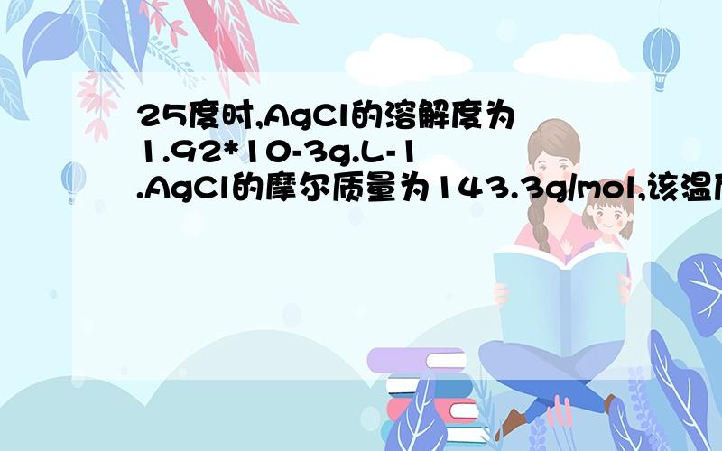 25度时,AgCl的溶解度为1.92*10-3g.L-1.AgCl的摩尔质量为143.3g/mol,该温度下AgCl的溶