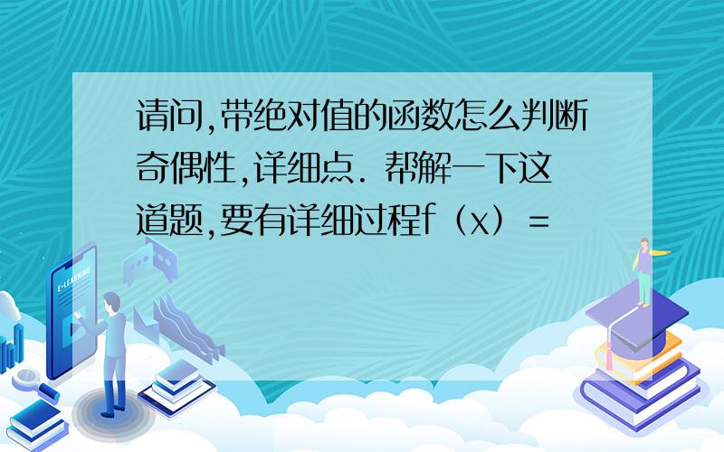 请问,带绝对值的函数怎么判断奇偶性,详细点. 帮解一下这道题,要有详细过程f（x）＝