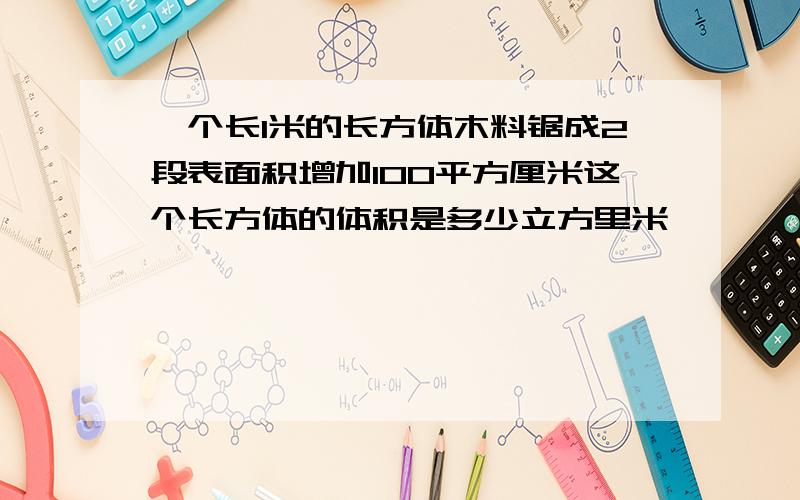 一个长1米的长方体木料锯成2段表面积增加100平方厘米这个长方体的体积是多少立方里米