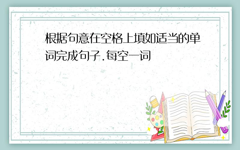 根据句意在空格上填如适当的单词完成句子.每空一词