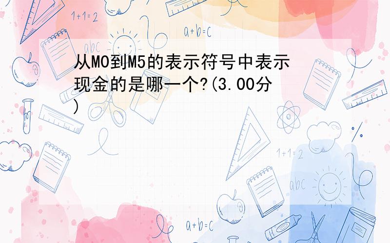 从M0到M5的表示符号中表示现金的是哪一个?(3.00分)