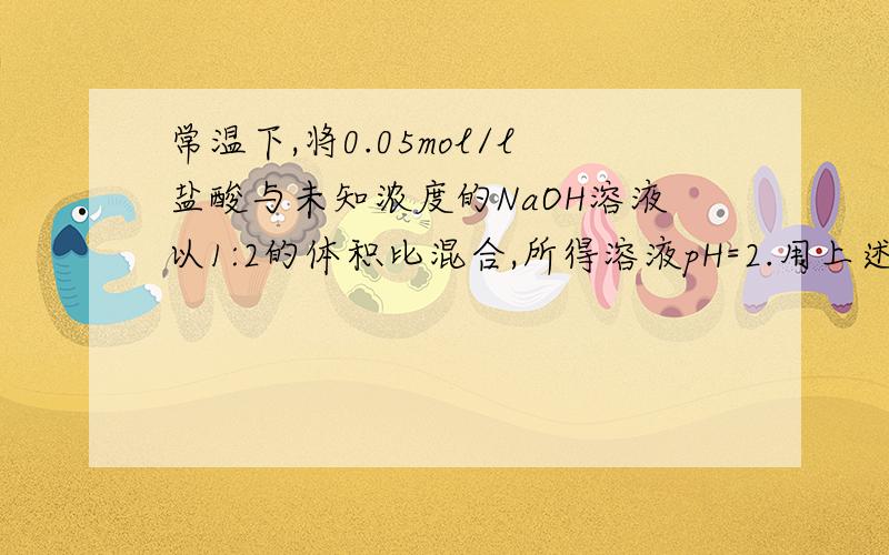 常温下,将0.05mol/l盐酸与未知浓度的NaOH溶液以1:2的体积比混合,所得溶液pH=2.用上述NaOH与某一元弱