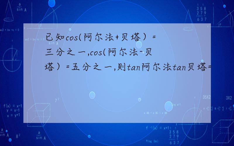 已知cos(阿尔法+贝塔）=三分之一,cos(阿尔法-贝塔）=五分之一,则tan阿尔法tan贝塔=