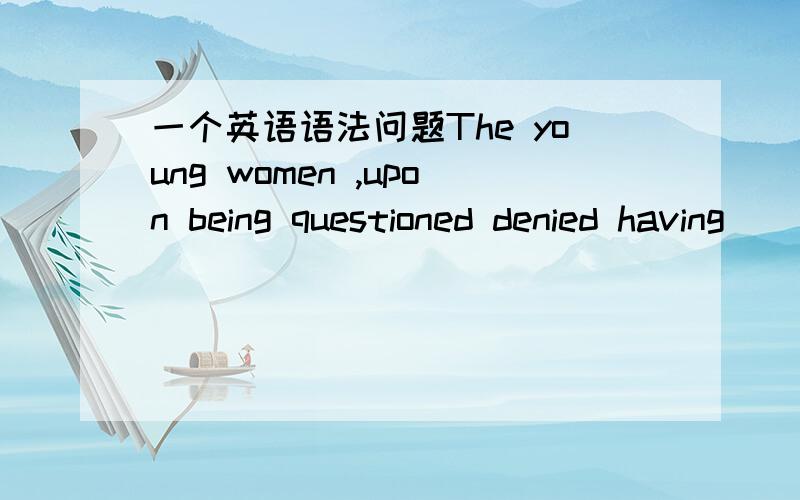 一个英语语法问题The young women ,upon being questioned denied having