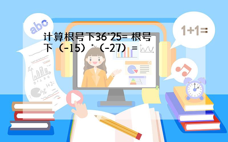 计算根号下36*25= 根号下（-15）*（-27）=