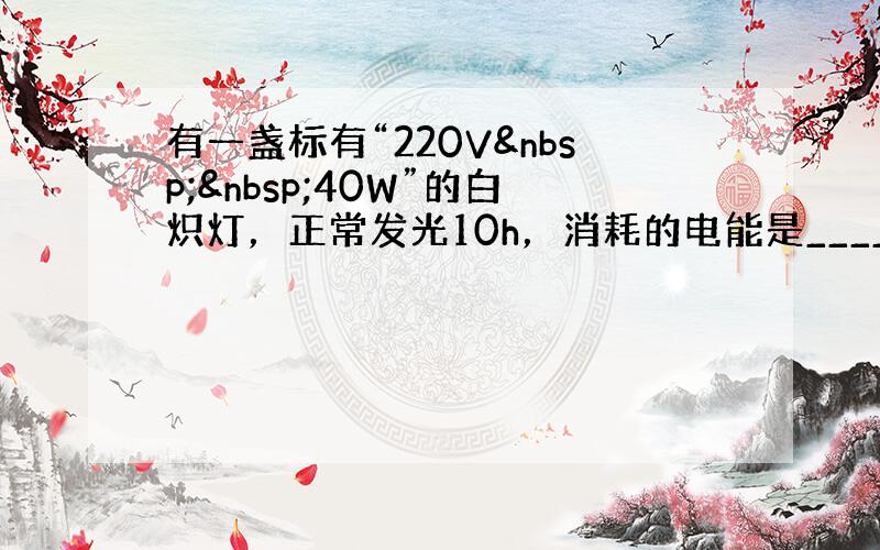 有一盏标有“220V  40W”的白炽灯，正常发光10h，消耗的电能是______kW•h；1度电可