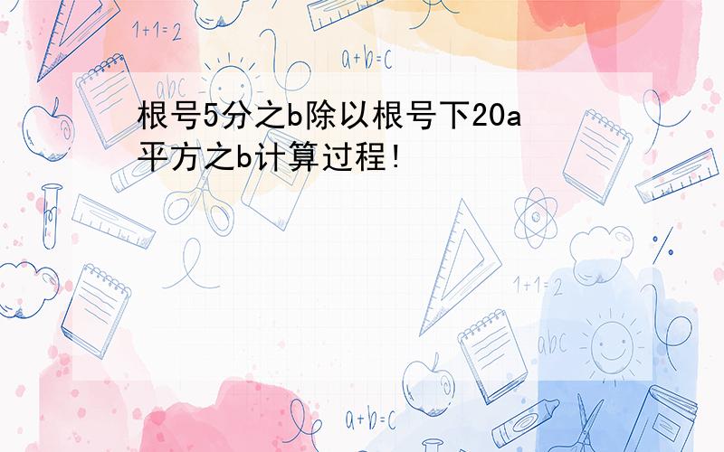 根号5分之b除以根号下20a平方之b计算过程!