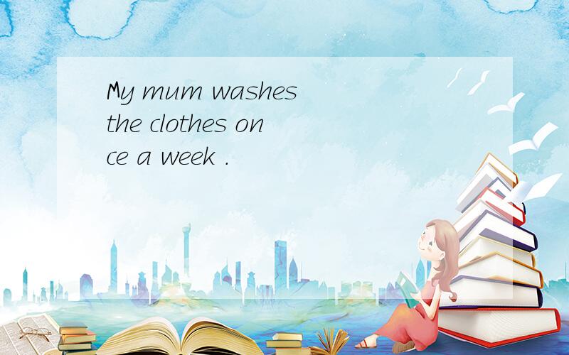 My mum washes the clothes once a week .