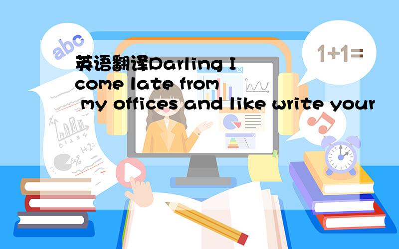 英语翻译Darling I come late from my offices and like write your