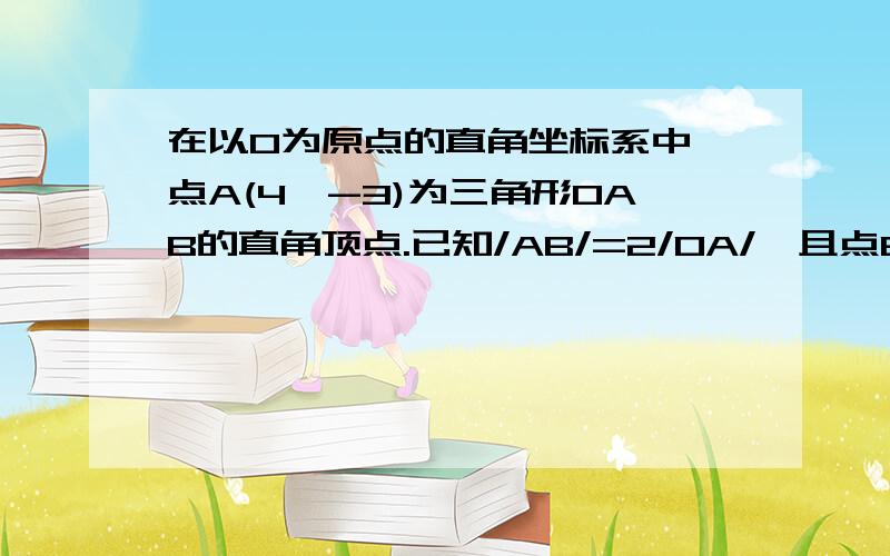 在以O为原点的直角坐标系中,点A(4,-3)为三角形OAB的直角顶点.已知/AB/=2/OA/,且点B的纵坐标大于零.求