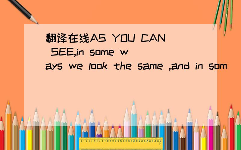 翻译在线AS YOU CAN SEE,in some ways we look the same ,and in som