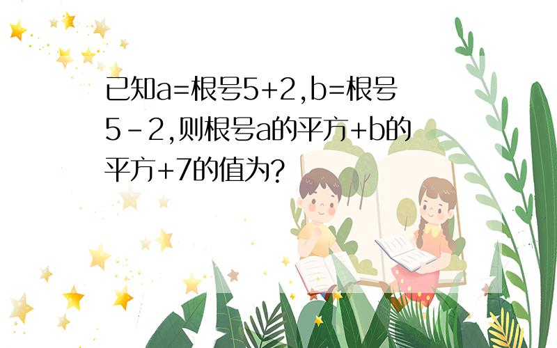 已知a=根号5+2,b=根号5-2,则根号a的平方+b的平方+7的值为?