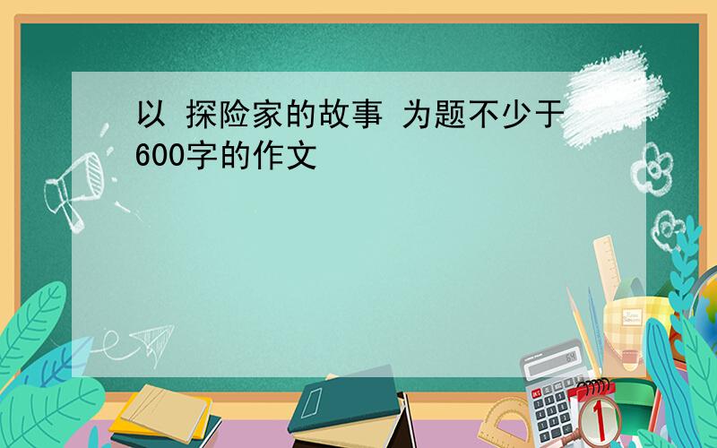 以 探险家的故事 为题不少于600字的作文