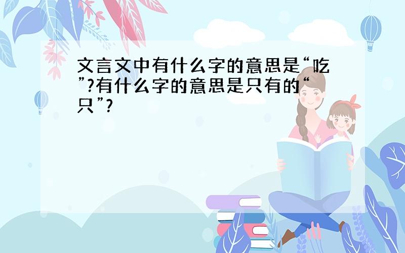 文言文中有什么字的意思是“吃”?有什么字的意思是只有的“只”?