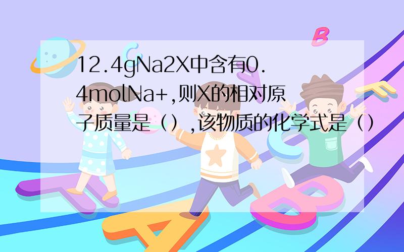 12.4gNa2X中含有0.4molNa+,则X的相对原子质量是（）,该物质的化学式是（）