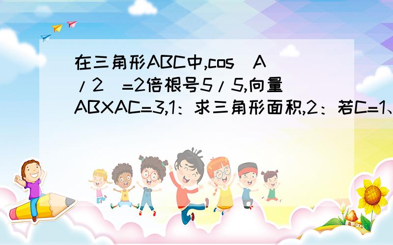 在三角形ABC中,cos（A/2）=2倍根号5/5,向量ABXAC=3,1：求三角形面积,2：若C=1、求a值.