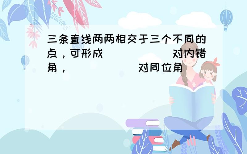 三条直线两两相交于三个不同的点，可形成______对内错角，______对同位角．