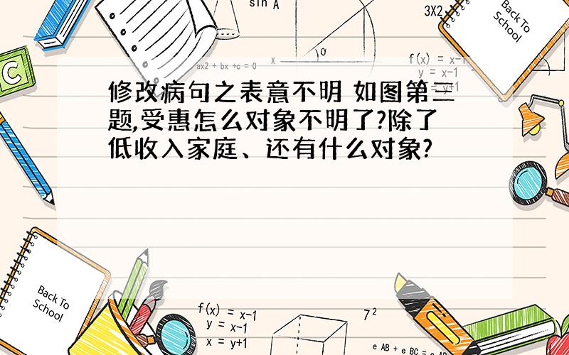 修改病句之表意不明 如图第三题,受惠怎么对象不明了?除了低收入家庭、还有什么对象?