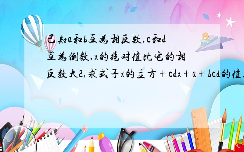 已知a和b互为相反数,c和d互为倒数,x的绝对值比它的相反数大2,求式子x的立方+cdx+a+bcd的值.