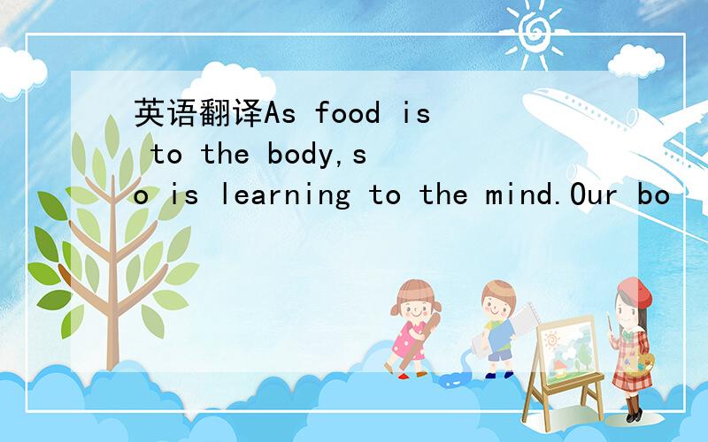 英语翻译As food is to the body,so is learning to the mind.Our bo