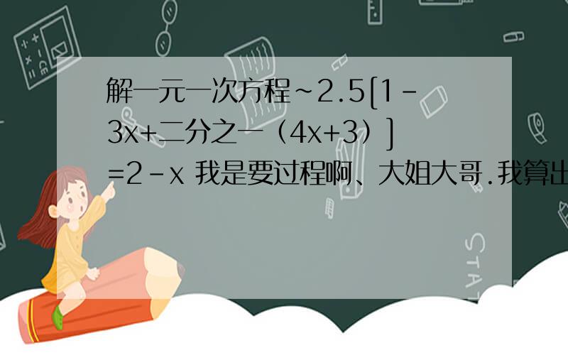 解一元一次方程~2.5[1-3x+二分之一（4x+3）]=2-x 我是要过程啊、大姐大哥.我算出来等于个无限不循环小数.