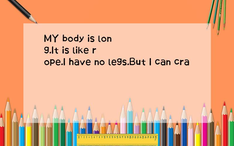 MY body is long.It is like rope.I have no legs.But I can cra