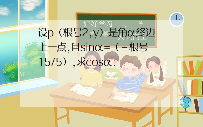 设p（根号2,y）是角α终边上一点,且sinα=（-根号15/5）,求cosα.