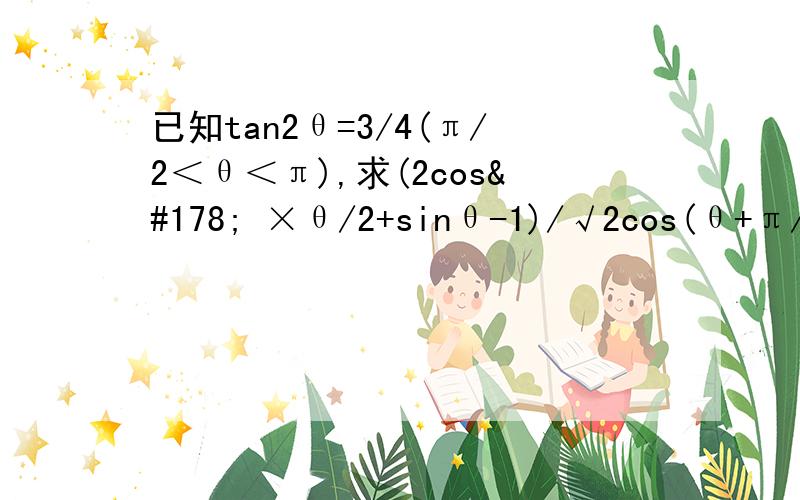 已知tan2θ=3/4(π/2＜θ＜π),求(2cos² ×θ/2+sinθ-1)/√2cos(θ+π/4)的