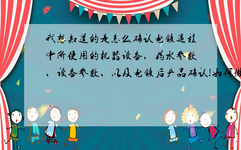 我想知道的是怎么确认电镀过程中所使用的机器设备、药水参数、设备参数、以及电镀后产品确认!如何做一套完整的过程验证?