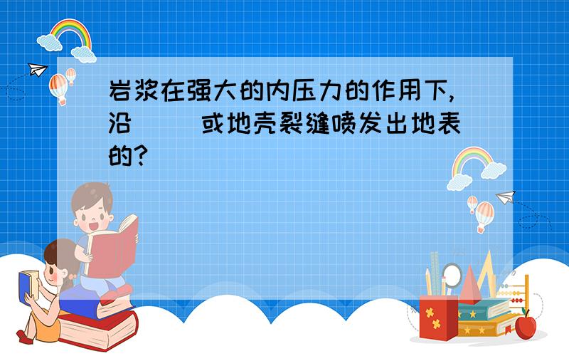 岩浆在强大的内压力的作用下,沿（ ）或地壳裂缝喷发出地表的?