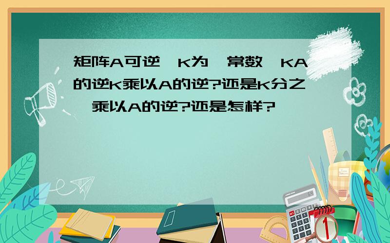 矩阵A可逆,K为一常数,KA的逆K乘以A的逆?还是K分之一乘以A的逆?还是怎样?