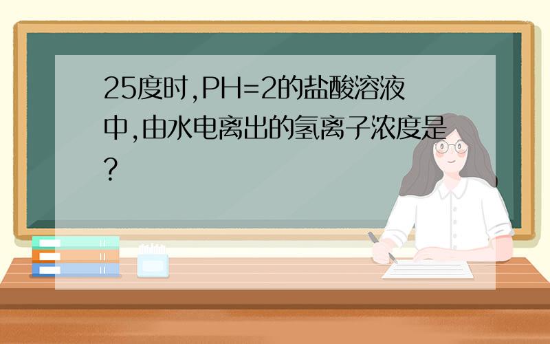 25度时,PH=2的盐酸溶液中,由水电离出的氢离子浓度是?