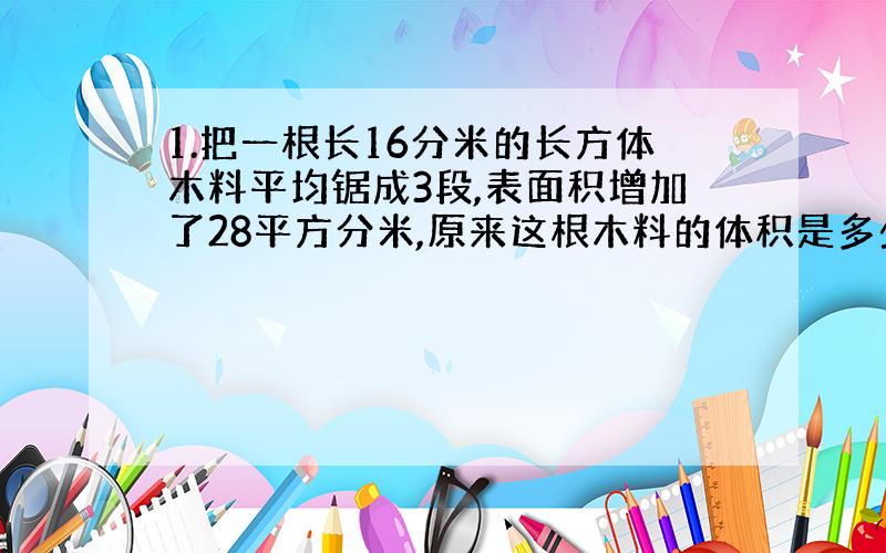 1.把一根长16分米的长方体木料平均锯成3段,表面积增加了28平方分米,原来这根木料的体积是多少?