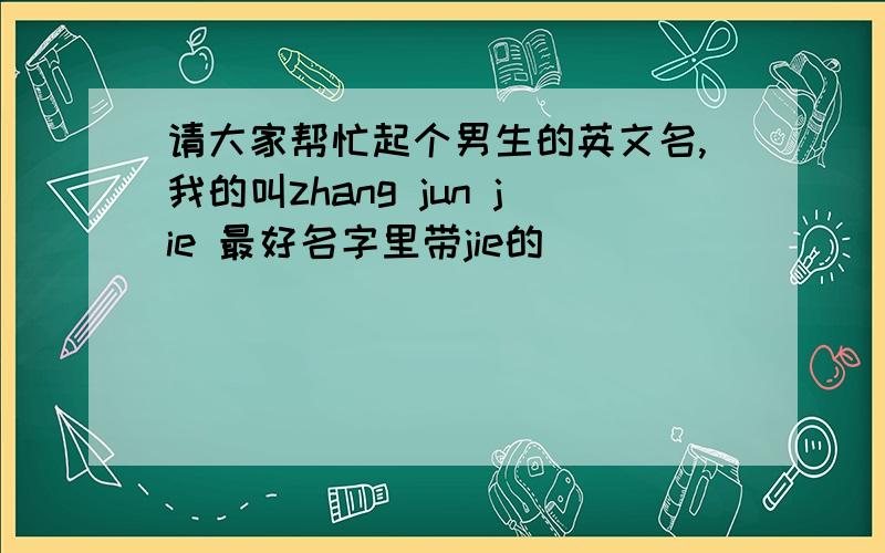 请大家帮忙起个男生的英文名,我的叫zhang jun jie 最好名字里带jie的