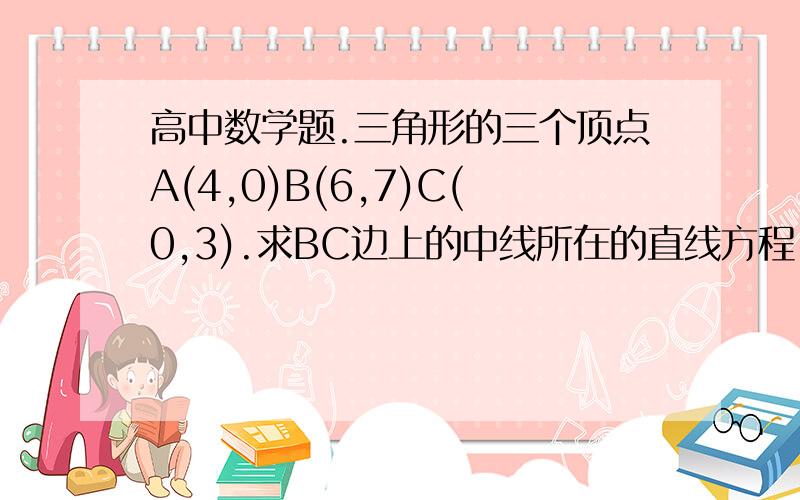 高中数学题.三角形的三个顶点A(4,0)B(6,7)C(0,3).求BC边上的中线所在的直线方程