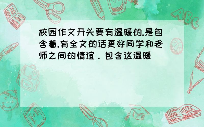 校园作文开头要有温暖的.是包含着.有全文的话更好同学和老师之间的情谊。包含这温暖