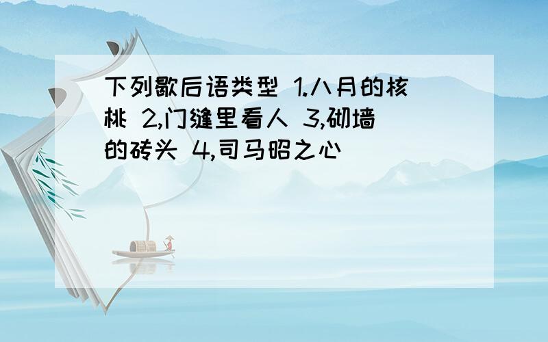 下列歇后语类型 1.八月的核桃 2,门缝里看人 3,砌墙的砖头 4,司马昭之心