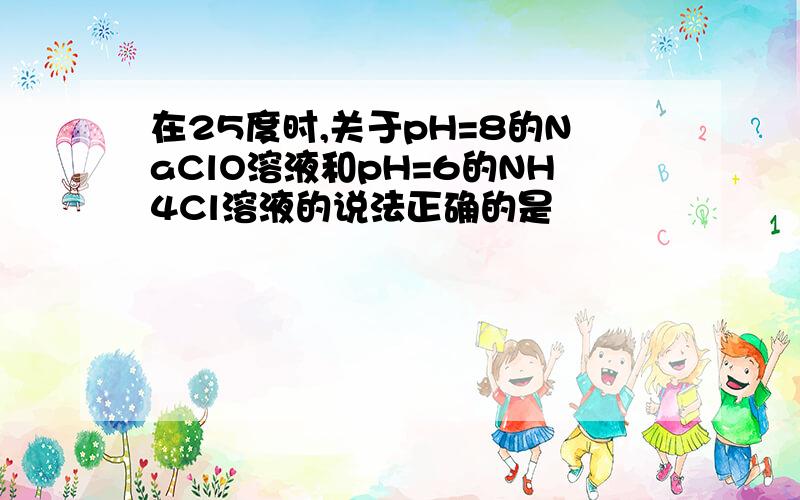 在25度时,关于pH=8的NaClO溶液和pH=6的NH4Cl溶液的说法正确的是