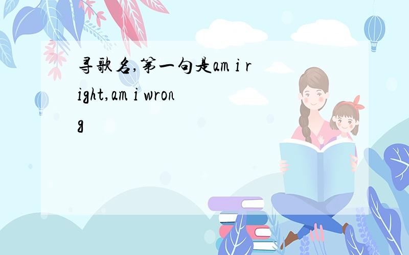 寻歌名,第一句是am i right,am i wrong