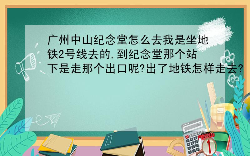 广州中山纪念堂怎么去我是坐地铁2号线去的,到纪念堂那个站下是走那个出口呢?出了地铁怎样走去?