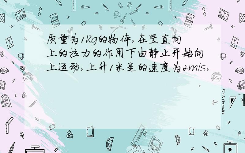 质量为1kg的物体,在竖直向上的拉力的作用下由静止开始向上运动,上升1米是的速度为2m/s,