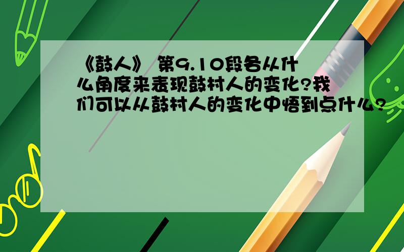 《鼓人》 第9.10段各从什么角度来表现鼓村人的变化?我们可以从鼓村人的变化中悟到点什么?