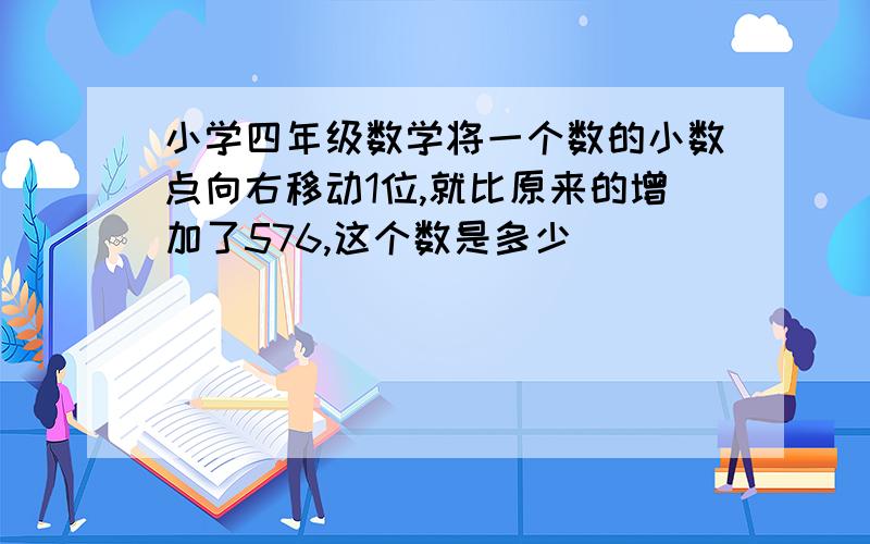 小学四年级数学将一个数的小数点向右移动1位,就比原来的增加了576,这个数是多少