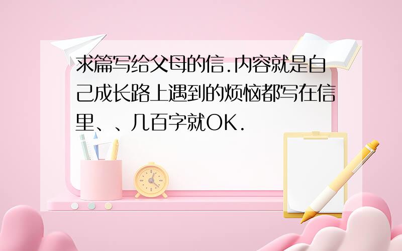 求篇写给父母的信.内容就是自己成长路上遇到的烦恼都写在信里、、几百字就OK.