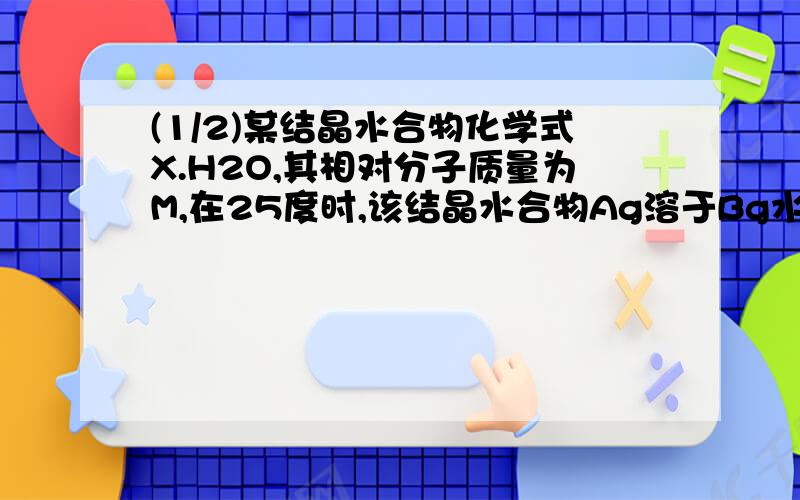 (1/2)某结晶水合物化学式X.H2O,其相对分子质量为M,在25度时,该结晶水合物Ag溶于Bg水中即可达到饱和,形..