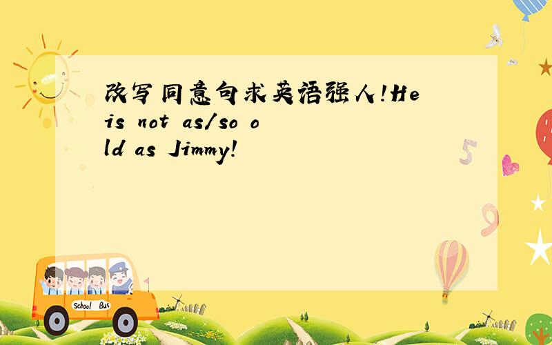 改写同意句求英语强人!He is not as/so old as Jimmy!