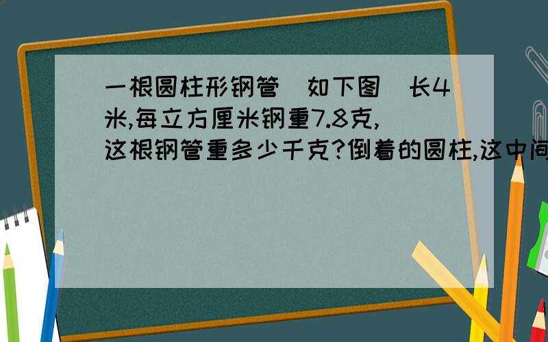 一根圆柱形钢管（如下图）长4米,每立方厘米钢重7.8克,这根钢管重多少千克?倒着的圆柱,这中间是空的,底面是12厘米,中