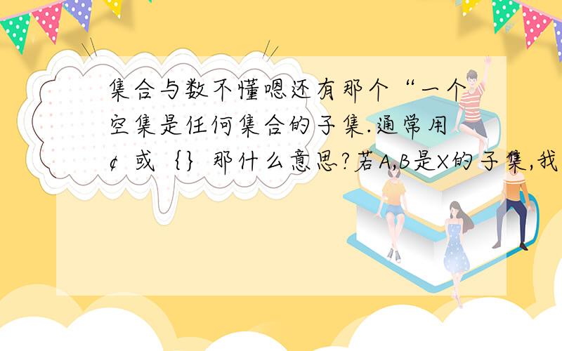 集合与数不懂嗯还有那个“一个空集是任何集合的子集.通常用￠或｛｝那什么意思?若A,B是X的子集,我们定义：A ∪ B =